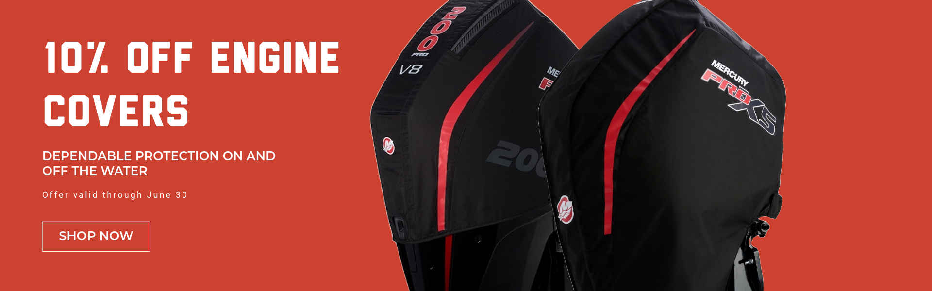 10% Off Engine Covers Dependable Protection on and off the water. Offer Valid through June 30